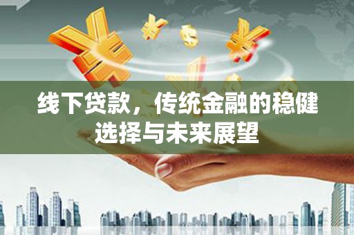 海勃湾线下贷款，传统金融的稳健选择与未来展望