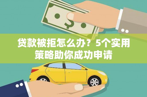 海勃湾贷款被拒怎么办？5个实用策略助你成功申请