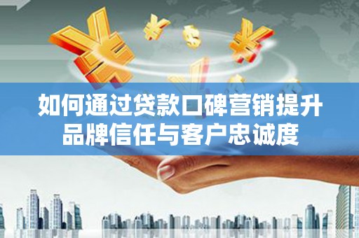 海勃湾如何通过贷款口碑营销提升品牌信任与客户忠诚度