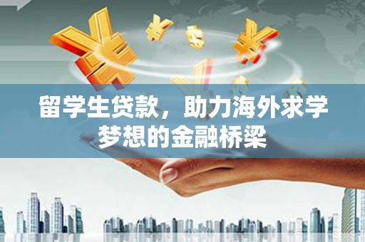 海勃湾留学生贷款，助力海外求学梦想的金融桥梁