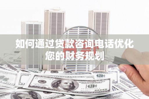 海勃湾如何通过贷款咨询电话优化您的财务规划