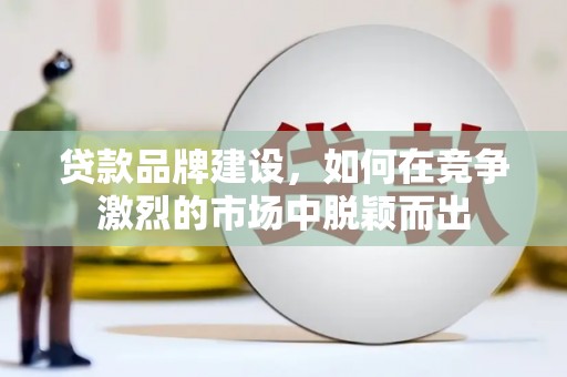 海勃湾贷款品牌建设，如何在竞争激烈的市场中脱颖而出