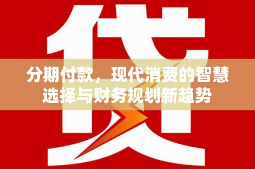 海勃湾分期付款，现代消费的智慧选择与财务规划新趋势