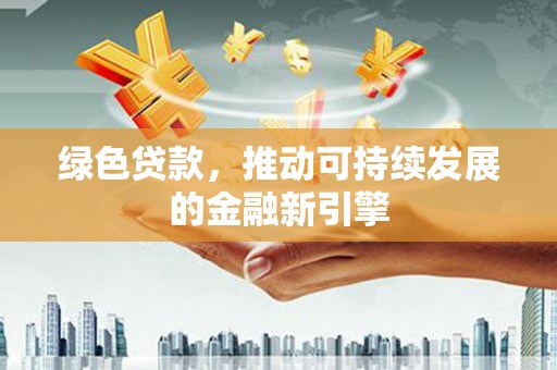 海勃湾绿色贷款，推动可持续发展的金融新引擎