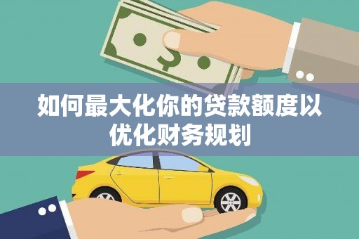海勃湾如何最大化你的贷款额度以优化财务规划