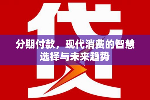 海勃湾分期付款，现代消费的智慧选择与未来趋势
