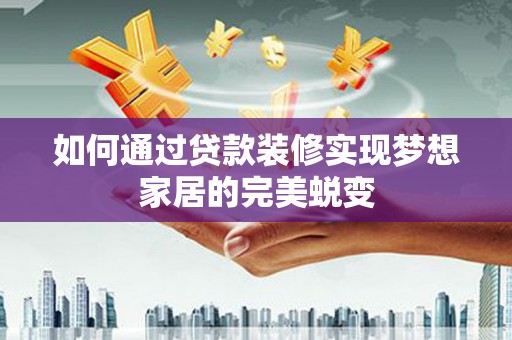 海勃湾如何通过贷款装修实现梦想家居的完美蜕变