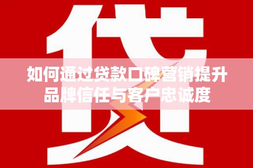 海勃湾如何通过贷款口碑营销提升品牌信任与客户忠诚度