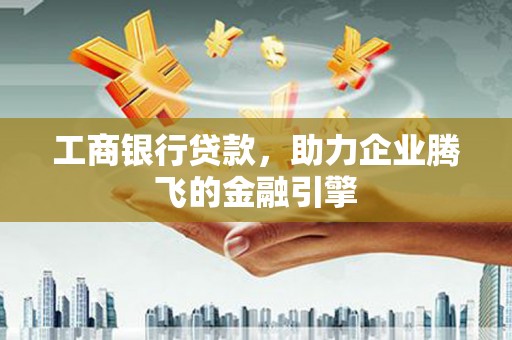 海勃湾工商银行贷款，助力企业腾飞的金融引擎