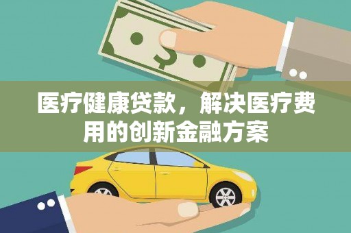 海勃湾医疗健康贷款，解决医疗费用的创新金融方案