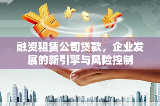 海勃湾融资租赁公司贷款，企业发展的新引擎与风险控制