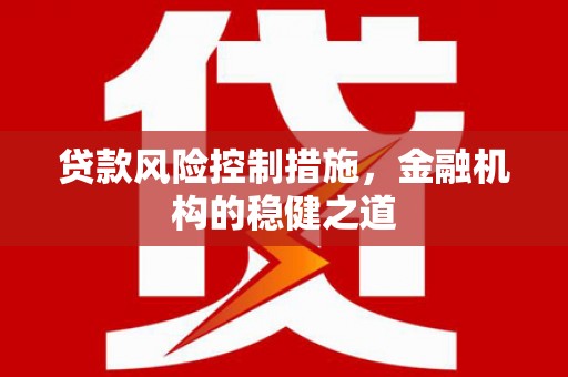 海勃湾贷款风险控制措施，金融机构的稳健之道