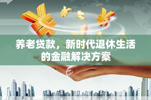 海勃湾养老贷款，新时代退休生活的金融解决方案