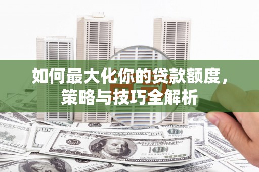 海勃湾如何最大化你的贷款额度，策略与技巧全解析