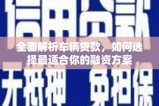 海勃湾全面解析车辆贷款，如何选择最适合你的融资方案
