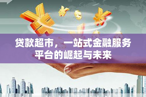 海勃湾贷款超市，一站式金融服务平台的崛起与未来