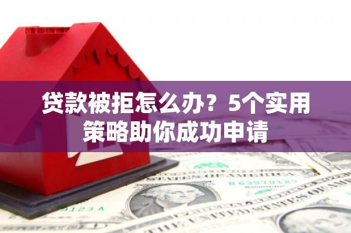 海勃湾贷款被拒怎么办？5个实用策略助你成功申请