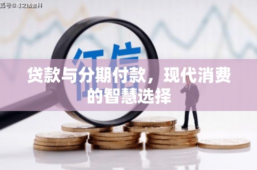 海勃湾贷款与分期付款，现代消费的智慧选择