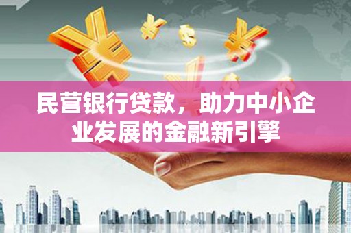 海勃湾民营银行贷款，助力中小企业发展的金融新引擎