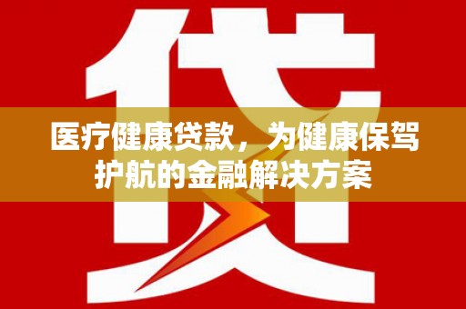 海勃湾医疗健康贷款，为健康保驾护航的金融解决方案