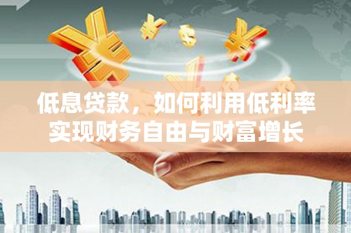 海勃湾低息贷款，如何利用低利率实现财务自由与财富增长