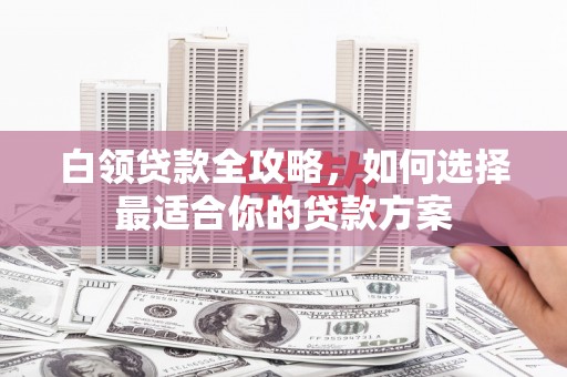海勃湾白领贷款全攻略，如何选择最适合你的贷款方案